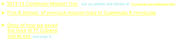 Text Box: ► 2013-14 Caribbean Mission Trip   See our photos and stories at  Facebook.com/sailingservant                       ► Pics & stories: of previous mission trips to Guatemala & Honduras► Story of how we saved      the lives of 17 Cubans      lost at sea  (see page 2)  